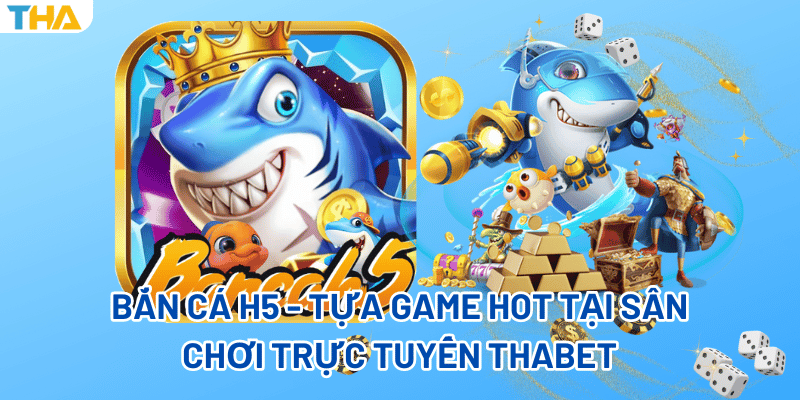 Bắn Cá H5 - Tựa Game Hot Tại Sân Chơi Trực Tuyến Thabet